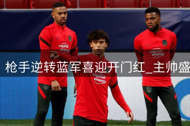 枪手逆转蓝军喜迎开门红 主帅盛赞球队突破自我